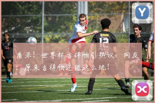 看呆！世界杯吉祥物引热议，网友：原来吉祥物还能这么玩！