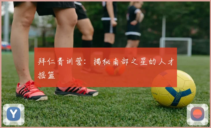 拜仁青训营：揭秘南部之星的人才摇篮