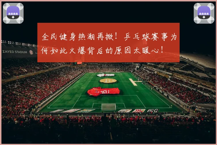 全民健身热潮再掀！乒乓球赛事为何如此火爆背后的原因太暖心！
