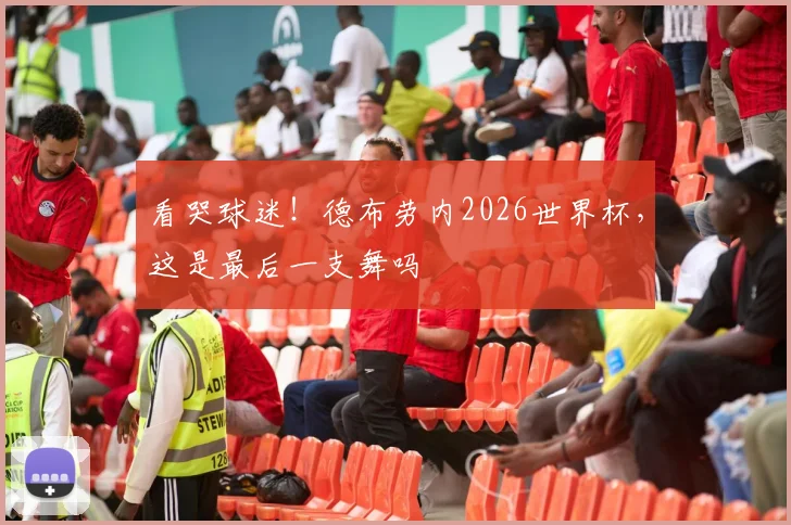 看哭球迷！德布劳内2026世界杯，这是最后一支舞吗