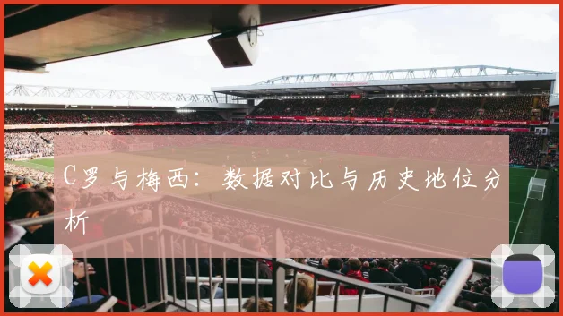 C罗与梅西:数据对比与历史地位分析