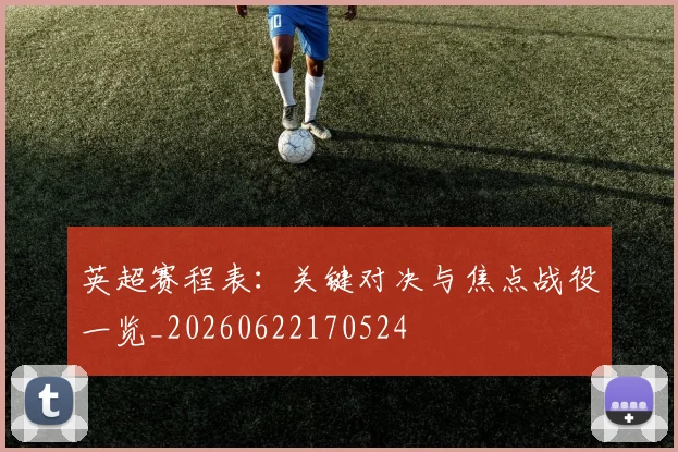 英超赛程表：关键对决与焦点战役一览_20260622170524