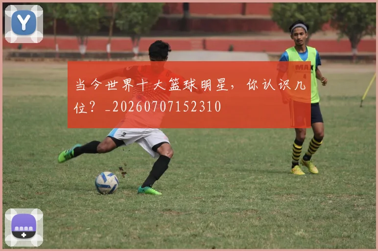 当今世界十大篮球明星，你认识几位？_20260707152310