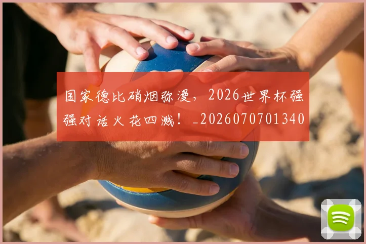 国家德比硝烟弥漫，2026世界杯强强对话火花四溅！_20260707013409