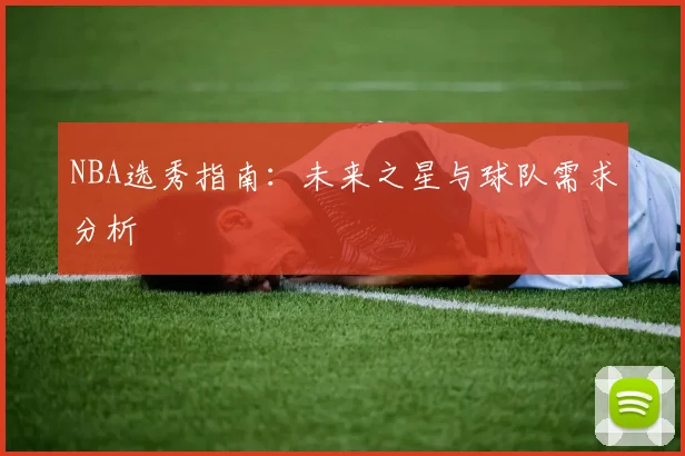 NBA选秀指南：未来之星与球队需求分析