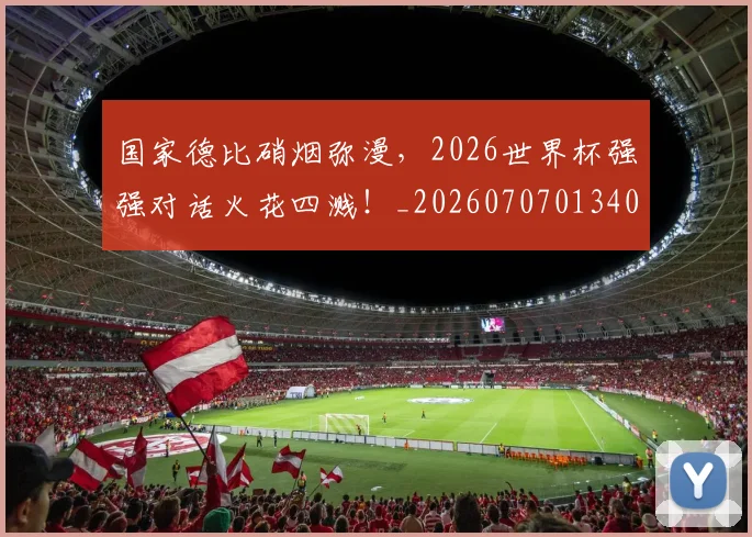 国家德比硝烟弥漫,2026世界杯强强对话火花四溅!_20260707013409