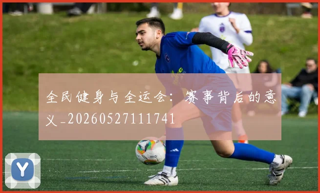 全民健身与全运会：赛事背后的意义_20260527111741