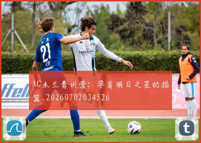AC米兰青训营：孕育明日之星的摇篮_20260702034526