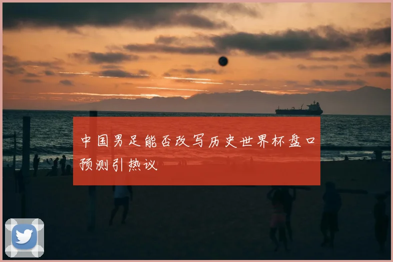 中国男足能否改写历史世界杯盘口预测引热议