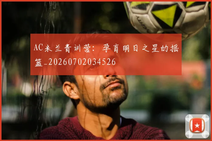AC米兰青训营：孕育明日之星的摇篮_20260702034526
