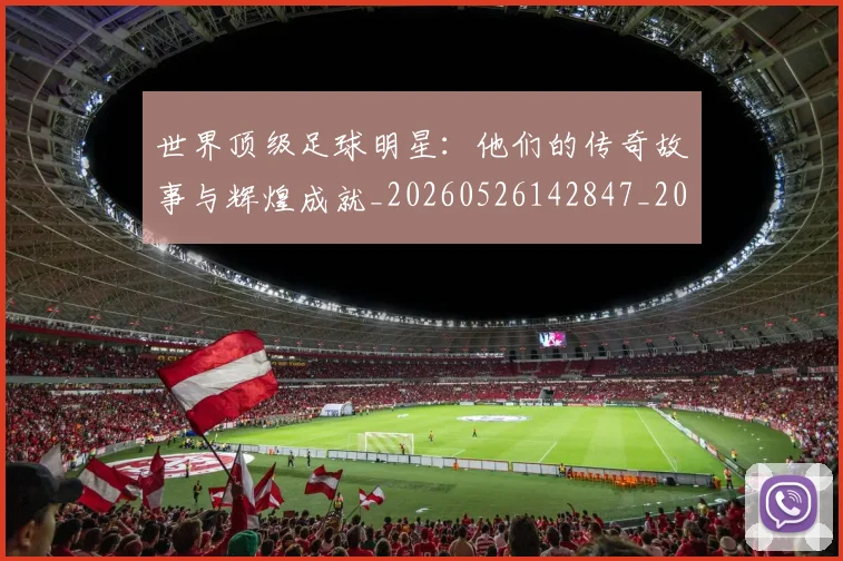 世界顶级足球明星:他们的传奇故事与辉煌成就_20260526142847_20260703203952