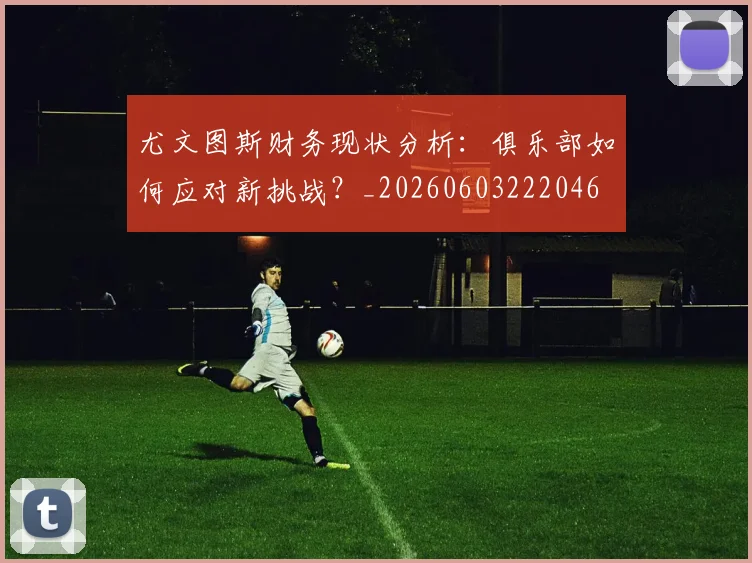 尤文图斯财务现状分析:俱乐部如何应对新挑战?_20260603222046