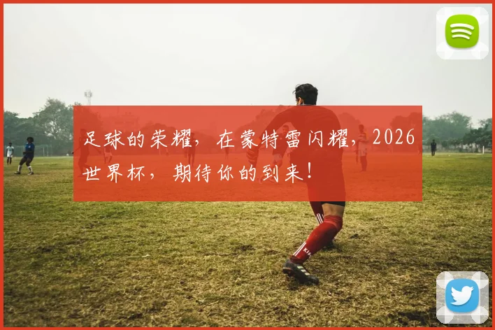足球的荣耀,在蒙特雷闪耀,2026世界杯,期待你的到来!
