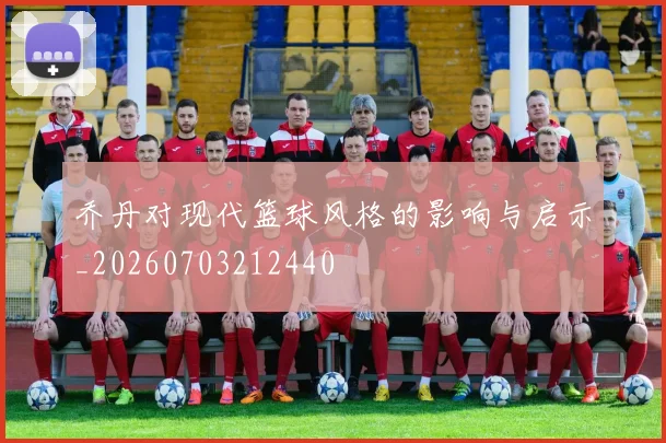 乔丹对现代篮球风格的影响与启示_20260703212440