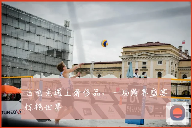 当电竞遇上奢侈品，一场跨界盛宴惊艳世界