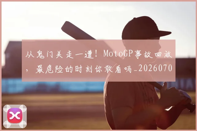 从鬼门关走一遭！MotoGP事故回放，最危险的时刻你敢看吗_20260704165125