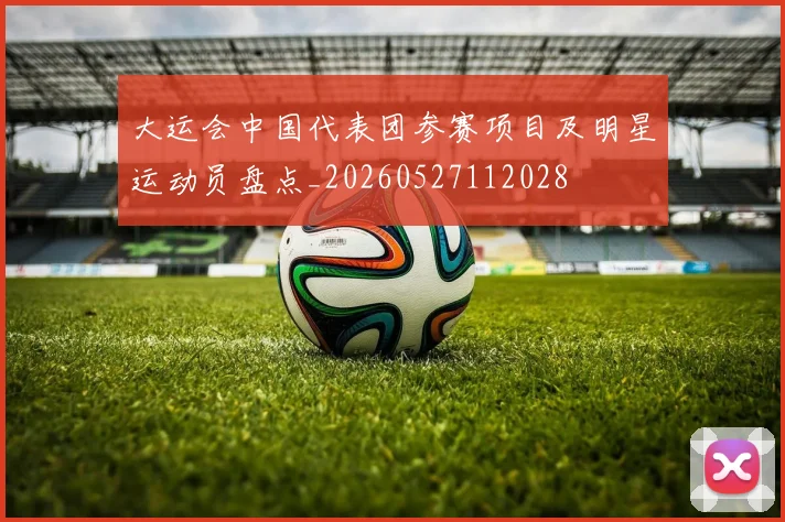 大运会中国代表团参赛项目及明星运动员盘点_20260527112028