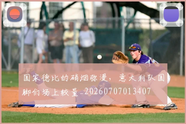 国家德比的硝烟弥漫，意大利队国脚们场上较量_20260707013407