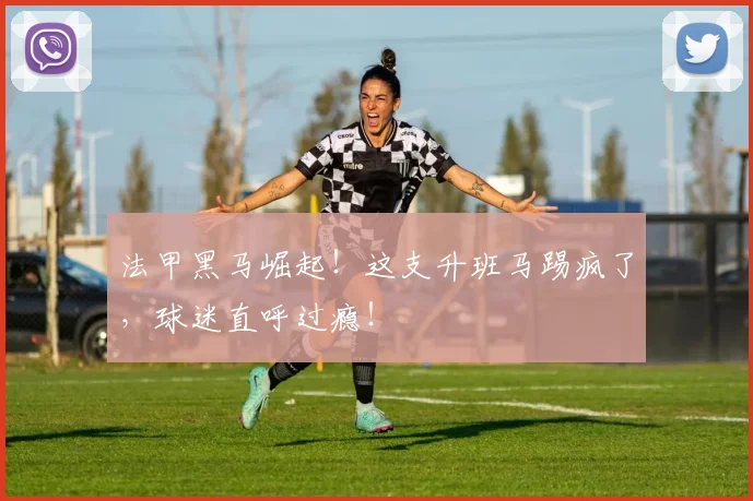 法甲黑马崛起！这支升班马踢疯了，球迷直呼过瘾！