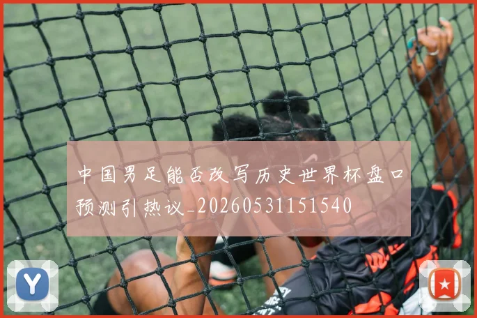 中国男足能否改写历史世界杯盘口预测引热议_20260531151540