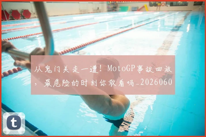 从鬼门关走一遭!MotoGP事故回放,最危险的时刻你敢看吗_20260601173326_20260704165127