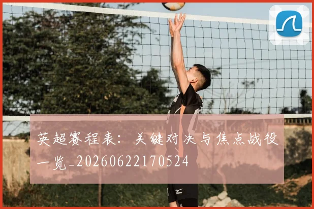 英超赛程表：关键对决与焦点战役一览_20260622170524