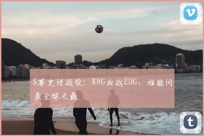 S赛史诗战役：RNG血战EDG，谁能问鼎全球之巅