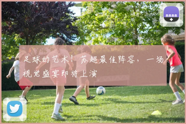 足球的艺术！苏超最佳阵容，一场视觉盛宴即将上演