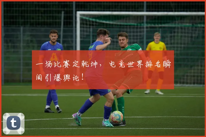 一场比赛定乾坤,电竞世界排名瞬间引爆舆论!
