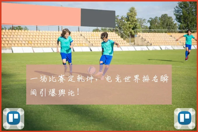 一场比赛定乾坤，电竞世界排名瞬间引爆舆论！