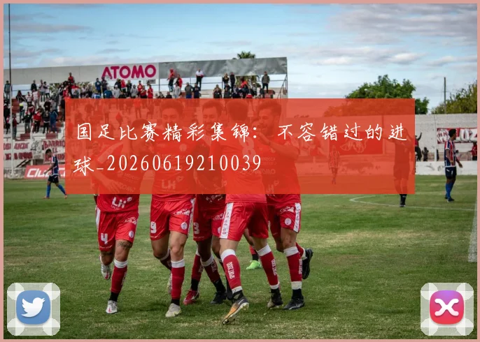 国足比赛精彩集锦：不容错过的进球_20260619210039