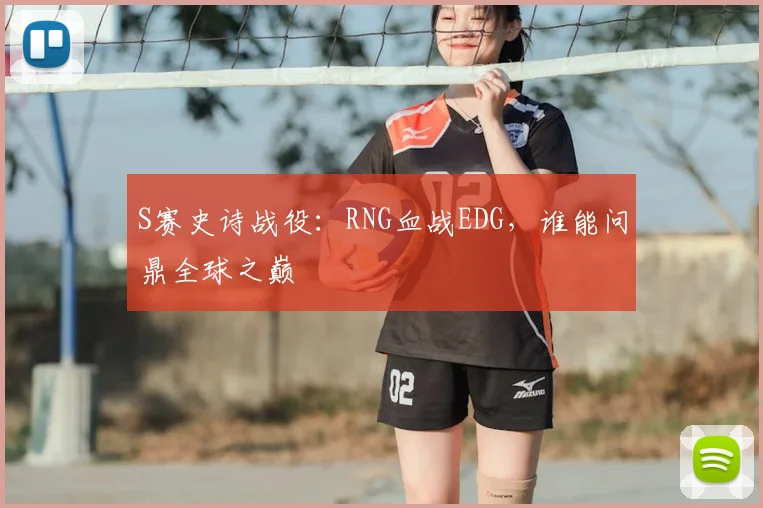 S赛史诗战役:RNG血战EDG,谁能问鼎全球之巅