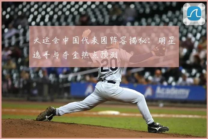 大运会中国代表团阵容揭秘:明星选手与夺金热点预测