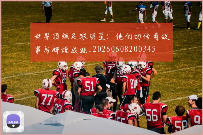 世界顶级足球明星:他们的传奇故事与辉煌成就_20260608200345