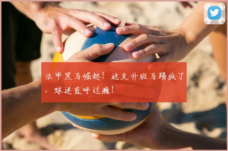 法甲黑马崛起！这支升班马踢疯了，球迷直呼过瘾！