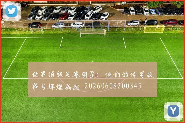 世界顶级足球明星：他们的传奇故事与辉煌成就_20260608200345